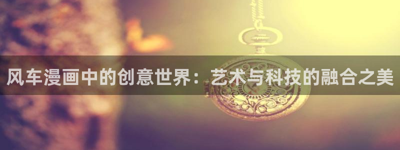 羞羞漫画韩漫禁漫在线：风车漫画中的创意世界：艺术与科技的融合之美