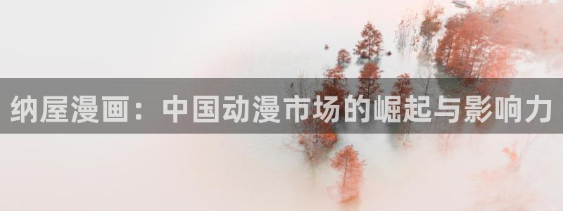羞羞漫画色：纳屋漫画：中国动漫市场的崛起与影响力
