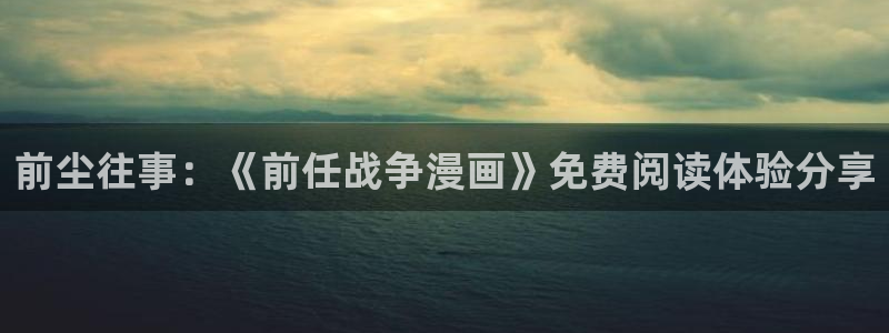 羞羞漫画免费在线看入口：前尘往事：《前任战争漫画》免费阅读体验分享