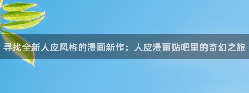 18禁裸乳羞羞漫画无遮挡：寻找全新人皮风格的漫画新作：人皮漫画贴吧里的奇幻之旅