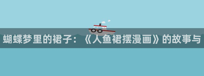 羞羞漫画在线免费进入：蝴蝶梦里的裙子：《人鱼裙摆漫画》的故事与