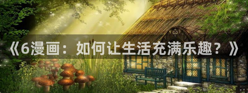 羞羞漫画网站入口处：《6漫画：如何让生活充满乐趣？》