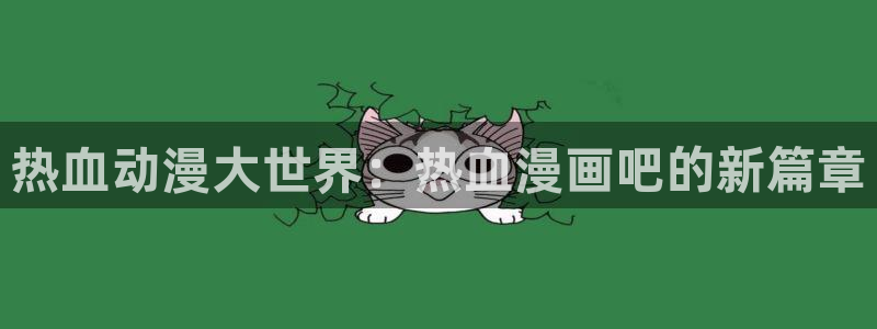羞羞漫画在线看免费：热血动漫大世界：热血漫画吧的新篇章