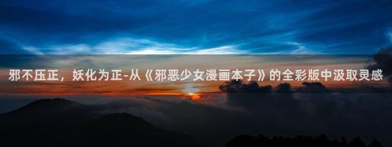 羞羞漫画入口秋蝉：邪不压正，妖化为正-从《邪恶少女漫画本子》的全彩版中汲取灵感