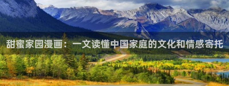 羞羞漫画免费下拉式阅读：甜蜜家园漫画：一文读懂中国家庭的文化和情感寄托