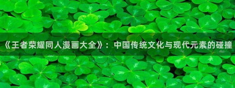 羞羞漫画免费漫画入口页面：《王者荣耀同人漫画大全》：中国传统文化与现代元素的碰撞