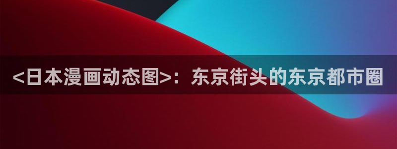 羞羞漫画免费入口网页：<日本漫画动态图>：东京街头的东京都市圈