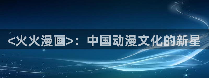 羞羞漫画在线上看：<火火漫画>：中国动漫文化的新星