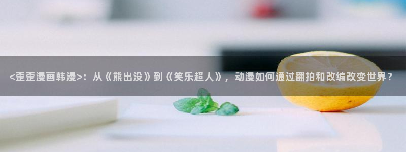羞羞漫画在哪里看：<歪歪漫画韩漫>：从《熊出没》到《笑乐超人》，动漫如何通过翻拍和改编改变世界？