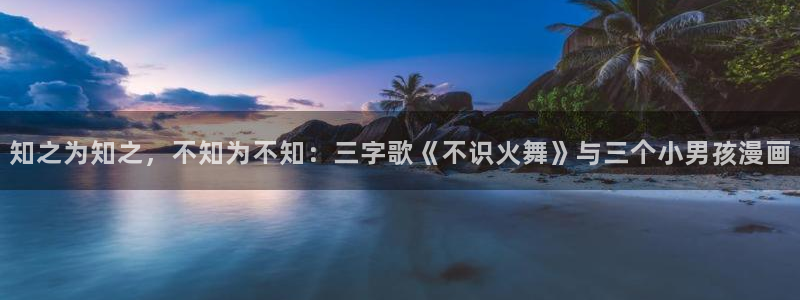 鸣人玖辛奈羞羞漫画：知之为知之，不知为不知：三字歌《不识火舞》与三个小男孩漫画