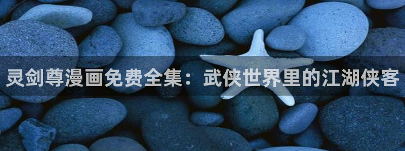 免费观看羞羞漫画完整版：灵剑尊漫画免费全集：武侠世界里的江湖侠客
