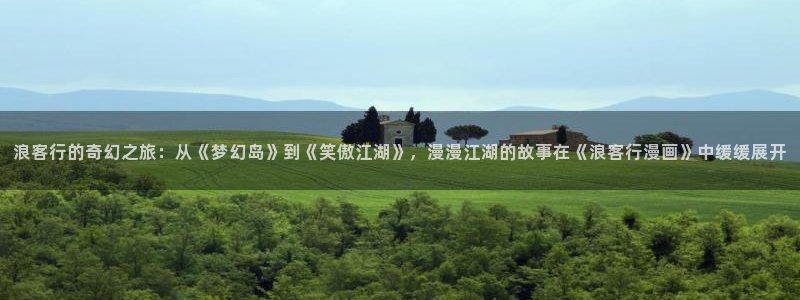 羞羞漫画网站版：浪客行的奇幻之旅：从《梦幻岛》到《笑傲江湖》，漫漫江湖的故事在《浪客行漫画》中缓缓展开