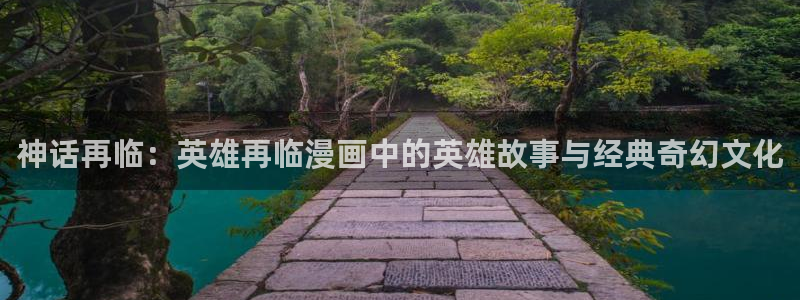 羞羞漫画官网上：神话再临：英雄再临漫画中的英雄故事与经典奇幻文化
