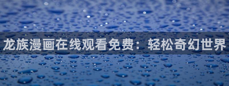 羞羞漫画免费画面：龙族漫画在线观看免费：轻松奇幻世界