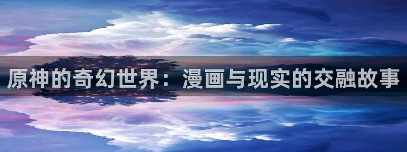 羞羞漫画大全在线观看：原神的奇幻世界：漫画与现实的交融故事
