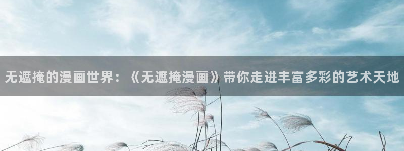 羞羞漫画免费全集观看：无遮掩的漫画世界：《无遮掩漫画》带你走进丰富多彩的艺术天地