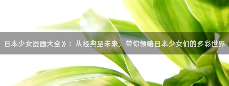 羞羞漫画观看入口2023：日本少女漫画大全》：从经典至未来，带你领略日本少女们的多彩世界