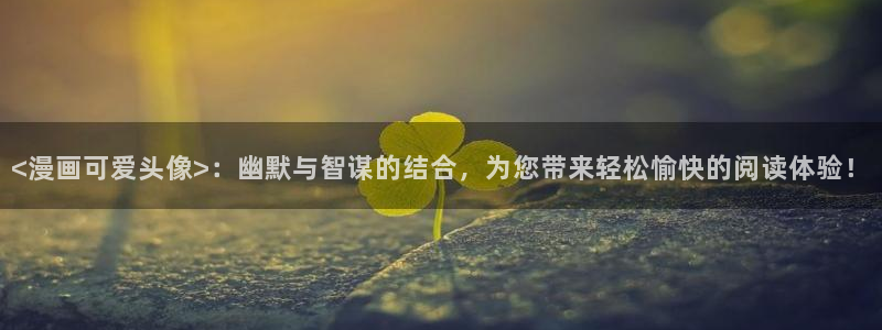 免费观看羞羞漫画.：<漫画可爱头像>：幽默与智谋的结合，为您带来轻松愉快的阅读体验！